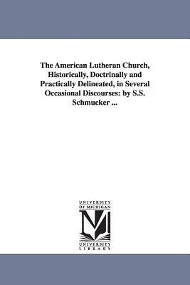 The American Lutheran Church, Historically, Doctrinally and Practically Delineated, in Several Occasional Discourses: By S.S. Schmucker ... by S. S. (Samuel Simon) Schmucker, Samuel Simon Schmucker