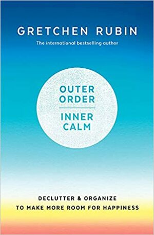 Outer Order Inner Calm: Declutter & Organize to Make More Room for Happiness by Gretchen Rubin
