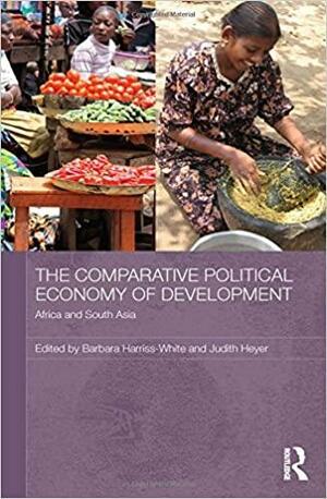 The Comparative Political Economy of Development: Africa and South Asia by Judith Heyer, Barbara Harriss-White