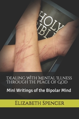 Dealing With Mental Illness Through the Peace of God: Mini Writings of the Bipolar Mind by Elizabeth Spencer