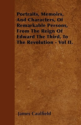 Portraits, Memoirs, And Characters, Of Remarkable Persons, From The Reign Of Edward The Third, To The Revolution - Vol II. by James Caulfield