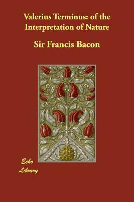 Valerius Terminus: Of the Interpretation of Nature by Sir Francis Bacon, Sir Francis Bacon