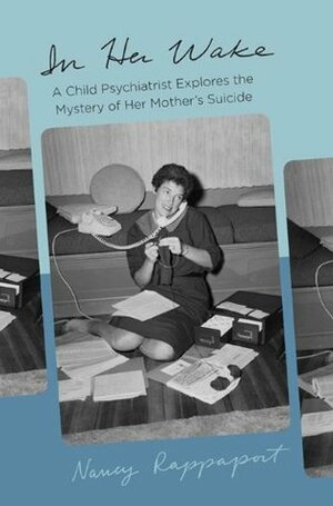 In Her Wake: A Child Psychiatrist Explores the Mystery of Her Mother's Suicide by Nancy Rappaport