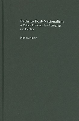 Paths to Post-Nationalism: A Critical Ethnography of Language and Identity by Monica Heller