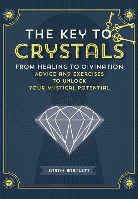 The Key to Crystals: From Healing to Divination: Advice and Excercises to Unlock Your Mystical Potential by Sarah Bartlett