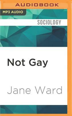 Not Gay: Sex Between Straight White Men by Jane Ward