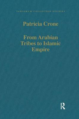 From Arabian Tribes to Islamic Empire: Army, State and Society in the Near East C.600-850 by Patricia Crone