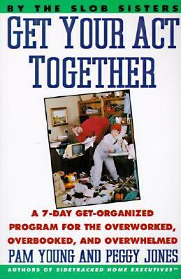 Get Your Act Together: 7-Day Get-Organized Program For The Overworked, Overbooked, and Overwhelmed, A by Pam Young