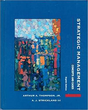 Strategic Management: Concepts And Cases by A.J. Strickland III, Arthur A. Thompson Jr., Arthur A. Thompson Jr.