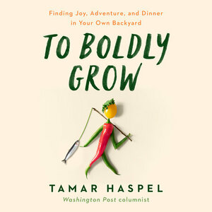 To Boldly Grow: Finding Joy, Adventure, and Dinner in Your Own Backyard by Tamar Haspel