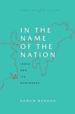 In the Name of the Nation: India and Its Northeast by Sanjib Baruah