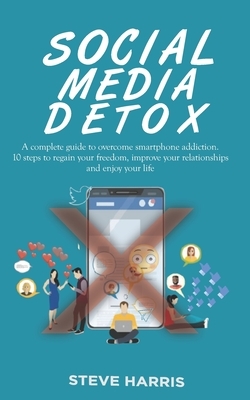 Social Media Detox: A Complete Guide to Overcome Smartphone Addiction. 10 Steps to Regain Your Freedom, Improve Your Relationships and Enj by Steve Harris