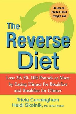 The Reverse Diet: Lose 20, 50, 100 Pounds or More by Eating Dinner for Breakfast and Breakfast for Dinner by Tricia Cunningham, Heidi Skolnik