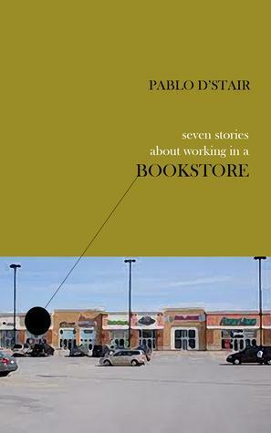 Seven Stories About Working in a Bookstore by Pablo D'Stair