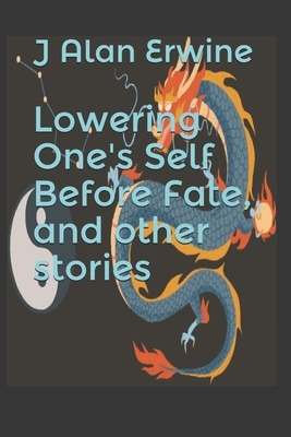 Lowering One's Self Before Fate, and other stories by J. Alan Erwine