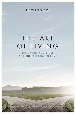 The Art of Living: The Cardinal Virtues and the Freedom to Love by Edward Sri