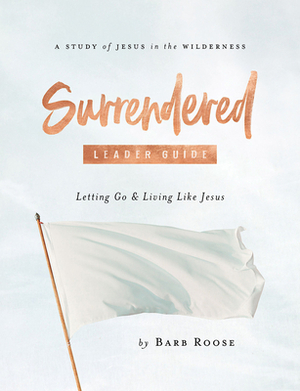 Surrendered - Women's Bible Study Leader Guide: Letting Go and Living Like Jesus by Barb Roose