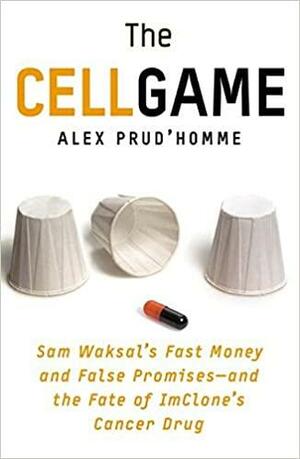The Cell Game: Sam Waksal's Fast Money and False Promises--and the Fate of ImClone's Cancer Drug by Alex Prud'homme