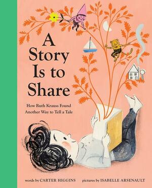 A Story Is to Share: How Ruth Krauss Found Another Way to Tell a Tale by Isabelle Arsenault, Carter Higgins