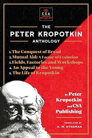 The Peter Kropotkin Anthology (Annotated): The Conquest of Bread, Mutual Aid: a Factor of Evolution, Fields, Factories and Workshops, an Appeal to the Young and the Life of Kropotkin by Peter Kropotkin