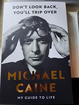 Don't Look Back, You'll Trip Over: My Guide to Life by Michael Caine