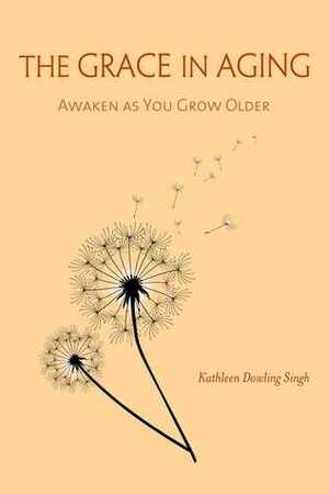 The Grace in Aging: Awaken as You Grow Older by Kathleen Dowling Singh