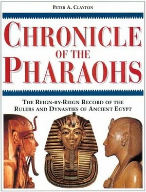 Chronicle of the Pharaohs: The Reign-By-Reign Record of the Rulers and Dynasties of Ancient Egypt by Peter A. Clayton