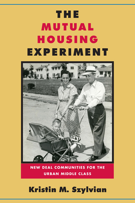 The Mutual Housing Experiment: New Deal Communities for the Urban Middle Class by Kristin M. Szylvian