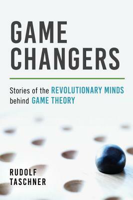 Game Changers: Stories of the Revolutionary Minds Behind Game Theory by Rudolf Taschner