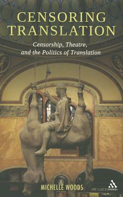 Censoring Translation: Censorship, Theatre, and the Politics of Translation by Michelle Woods