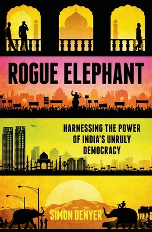 Rogue Elephant: Harnessing the Power of India's Unruly Democracy by Simon Denyer
