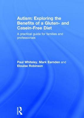 Autism: Exploring the Benefits of a Gluten- And Casein-Free Diet: A Practical Guide for Families and Professionals by Elouise Robinson, Paul Whiteley, Mark Earnden