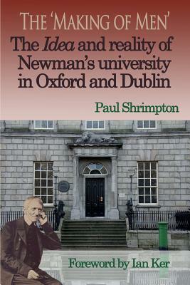 The 'Making of Men'. the Idea and Reality of Newman's University in Oxford and Dublin by Paul Shrimpton