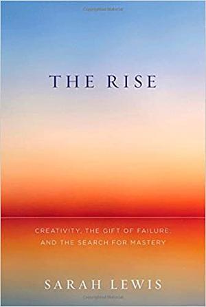 The Rise: Creativity, the Gift of Failure, and the Search for Mastery by Sarah Lewis