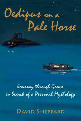 Oedipus On A Pale Horse: Greek Journey In Search Of A Personal Mythology by David Sheppard