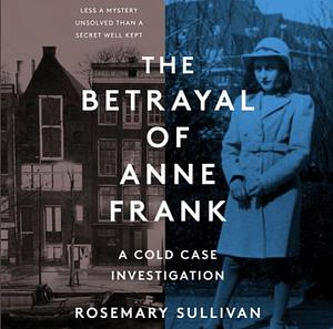 The Betrayal of Anne Frank: a Cold Case Investigation by Rosemary Sullivan
