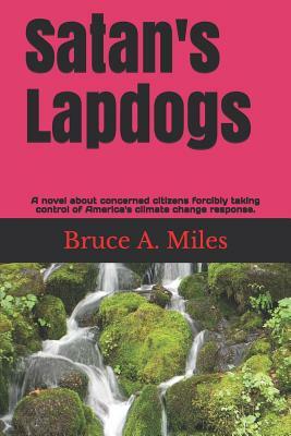 Satan's Lapdogs: A novel about concerned citizens forcibly taking control of America's climate change policies. by Bruce A. Miles