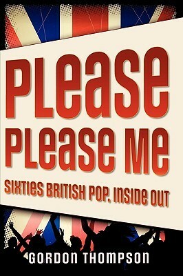 Please Please Me: Sixties British Pop, Inside Out by Gordon Thompson