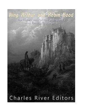 King Arthur and Robin Hood: The History and Folklore of England's Most Famous Folk Legends by Charles River Editors, Jesse Harasta