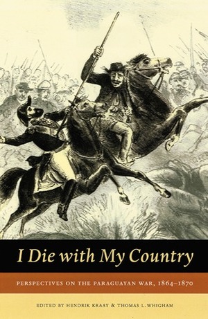 I Die With My Country: Perspectives on the Paraguayan War, 1864-1870 by Hendrik Kraay