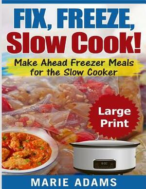 Make Ahead Freezer Meals for the Slow Cooker ***Large Print Edition***: Fix, Freeze, and Slow Cook! by Marie Adams