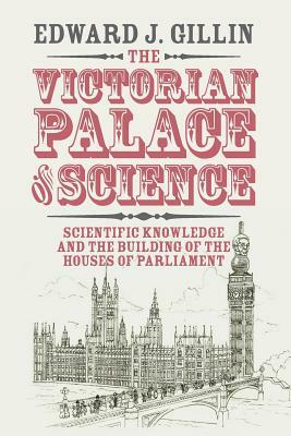 The Victorian Palace of Science: Scientific Knowledge and the Building of the Houses of Parliament by Edward J. Gillin