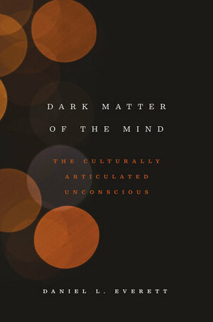 Dark Matter of the Mind: The Culturally Articulated Unconscious by Daniel L. Everett