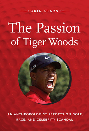The Passion of Tiger Woods: An Anthropologist Reports on Golf, Race, and Celebrity Scandal by Orin Starn