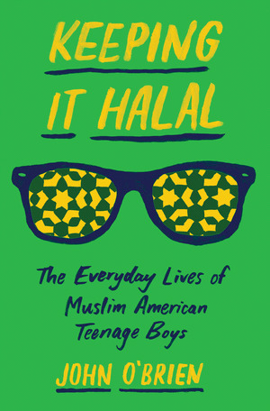 Keeping It Halal: The Everyday Lives of Muslim American Teenage Boys by John O'Brien