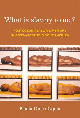 What Is Slavery to Me?: Postcolonial/Slave Memory in Post-Apartheid South Africa by Pumla Dineo Gqola
