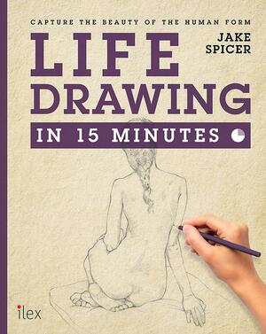 Life Drawing in 15 Minutes: Capture the beauty of the human form by Jake Spicer