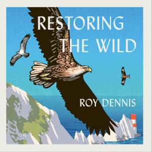 Restoring the Wild: Sixty Years of Rewilding Our Skies, Woods and Waterways by Roy Dennis