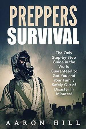 Preppers Survival: The Only Step-by-Step Guide in the World Guaranteed to Get You and Your Family Safely Out of Disaster In Minutes by Aaron Hill