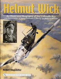 Helmut Wick: An Illustrated Biography of the Luftwaffe Ace and Commander of Jagdgeschwader 2 During the Battle of Britain by Herbert Ringlstetter